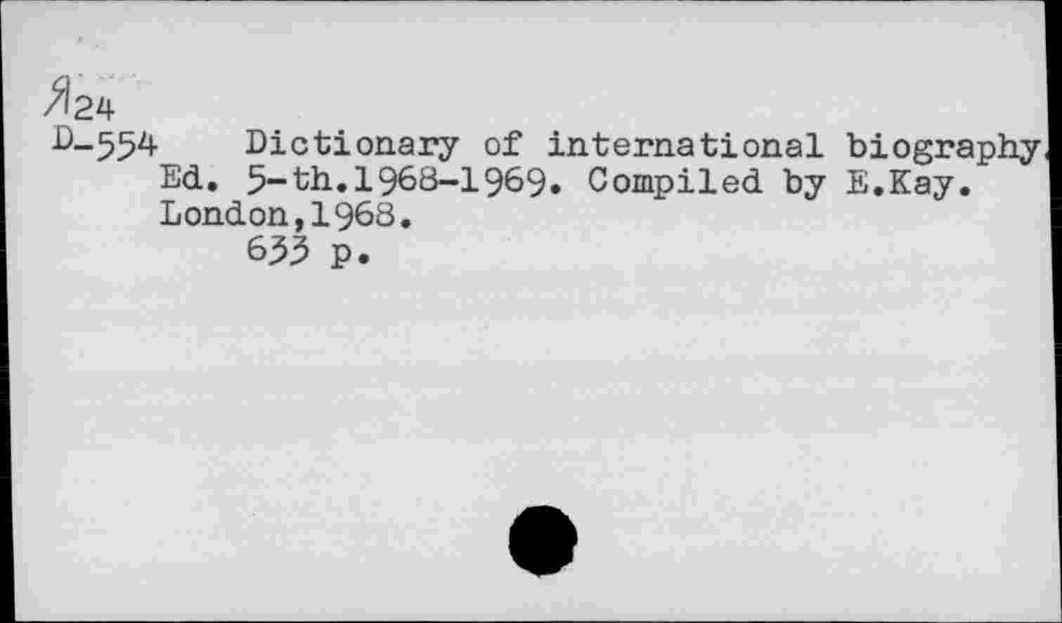 ﻿»24
D-554 Dictionary of international biography Ed. 5-th.1968-1969. Compiled by E.Kay. London,1968.
W p.